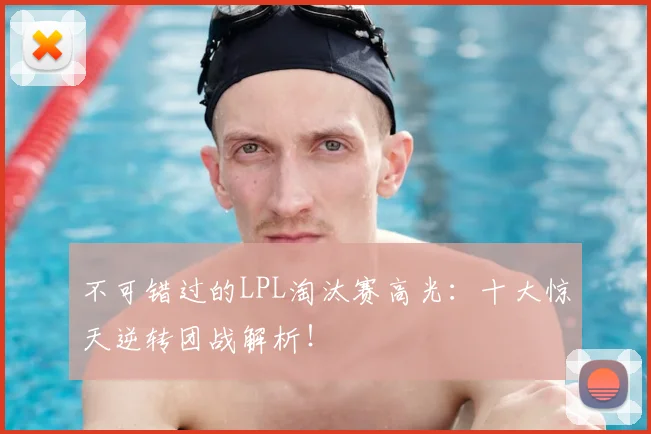 不可错过的LPL淘汰赛高光：十大惊天逆转团战解析！