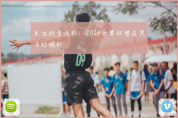 关注科索沃队：2026世界杯潜在黑马的崛起