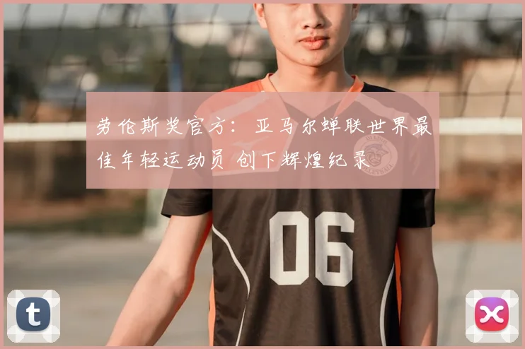 劳伦斯奖官方：亚马尔蝉联世界最佳年轻运动员 创下辉煌纪录