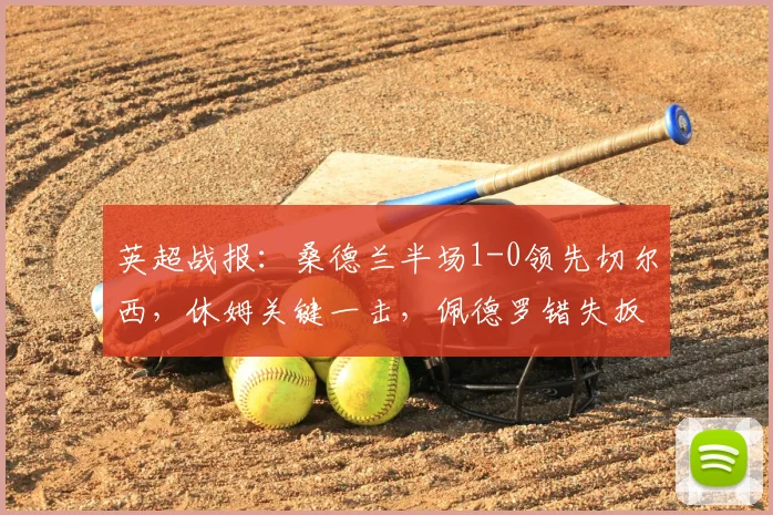 英超战报：桑德兰半场1-0领先切尔西，休姆关键一击，佩德罗错失扳平良机全解析