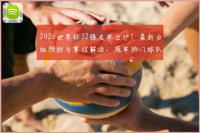 2026世界杯32强名单出炉！最新分组预测与赛程解读，冠军热门球队深度分析