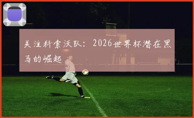 关注科索沃队：2026世界杯潜在黑马的崛起