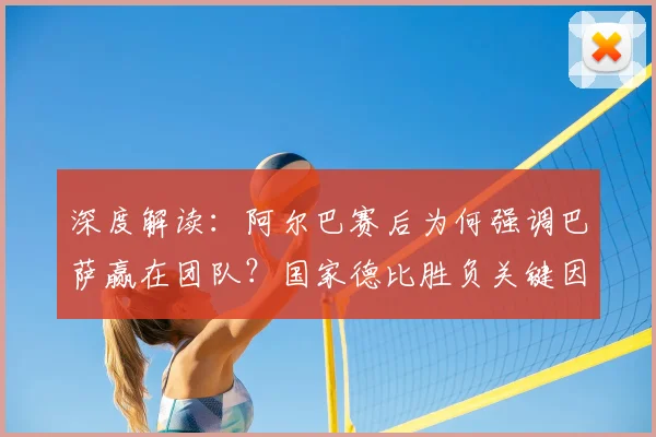 深度解读：阿尔巴赛后为何强调巴萨赢在团队？国家德比胜负关键因素分析