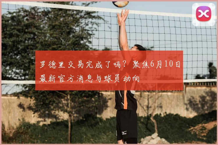 罗德里交易完成了吗？聚焦6月10日最新官方消息与球员动向