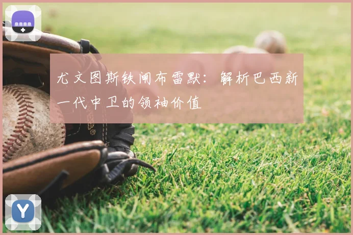 尤文图斯铁闸布雷默：解析巴西新一代中卫的领袖价值