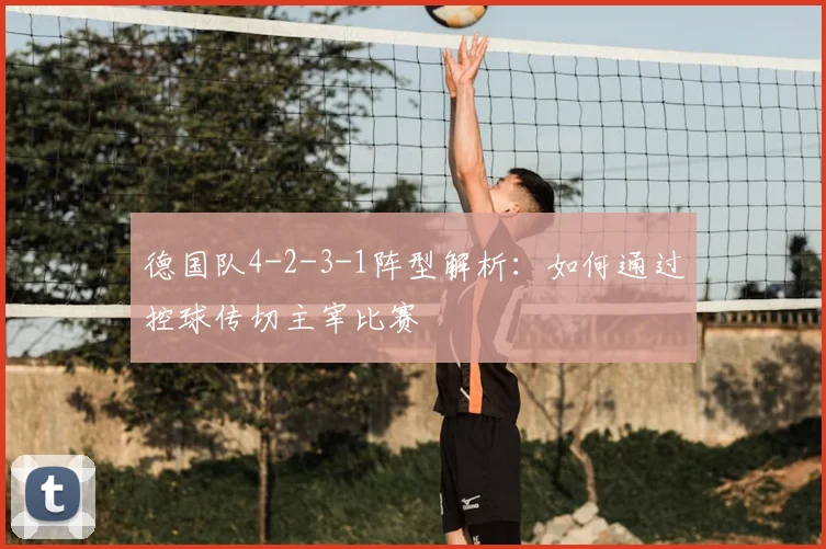 德国队4-2-3-1阵型解析：如何通过控球传切主宰比赛