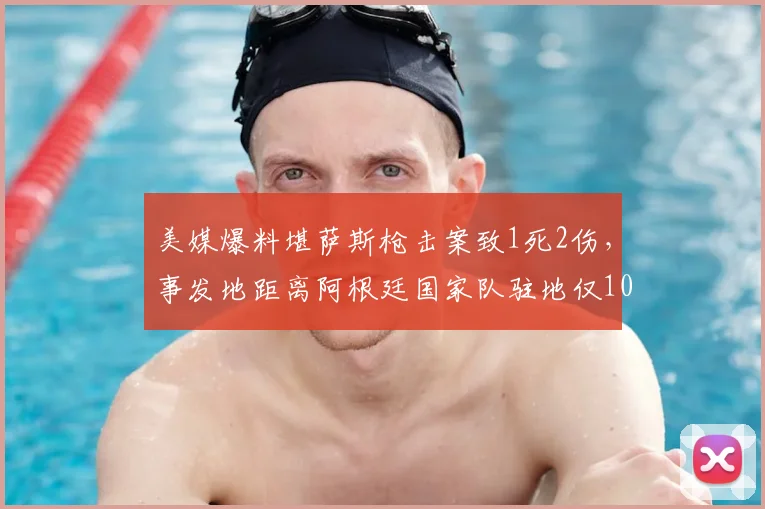 美媒爆料堪萨斯枪击案致1死2伤，事发地距离阿根廷国家队驻地仅10公里引发安全担忧