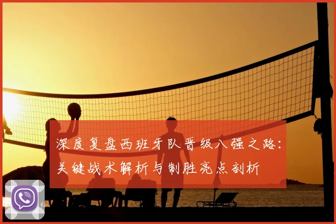 深度复盘西班牙队晋级八强之路：关键战术解析与制胜亮点剖析