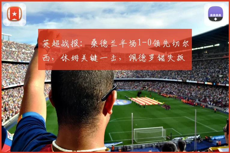 英超战报：桑德兰半场1-0领先切尔西，休姆关键一击，佩德罗错失扳平良机全解析