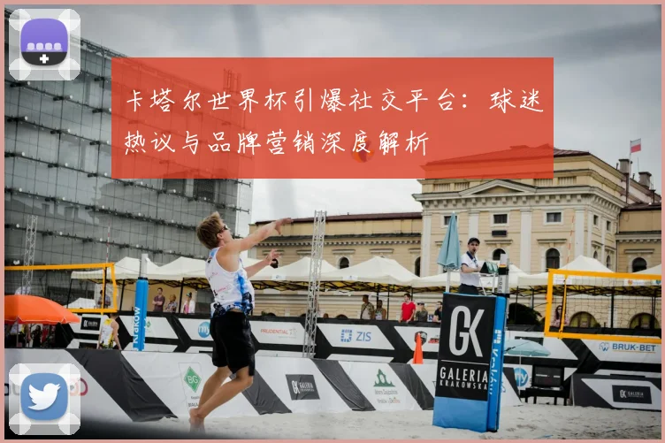 卡塔尔世界杯引爆社交平台：球迷热议与品牌营销深度解析
