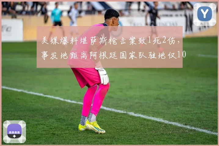 美媒爆料堪萨斯枪击案致1死2伤，事发地距离阿根廷国家队驻地仅10公里引发安全担忧