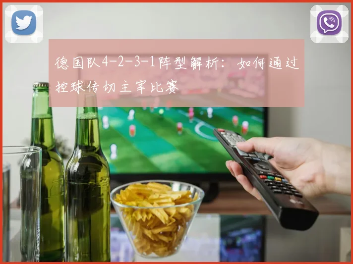 德国队4-2-3-1阵型解析:如何通过控球传切主宰比赛
