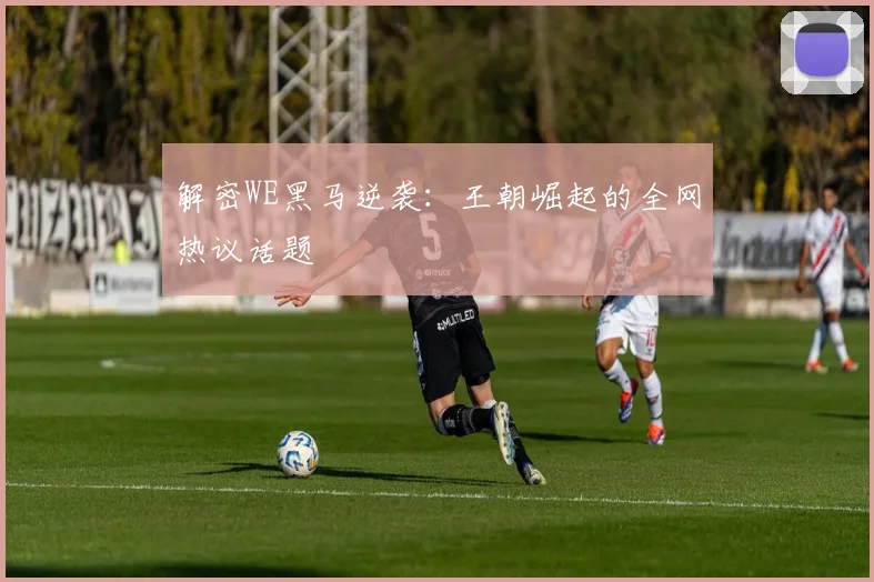 解密WE黑马逆袭:王朝崛起的全网热议话题