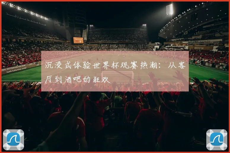沉浸式体验世界杯观赛热潮：从客厅到酒吧的狂欢