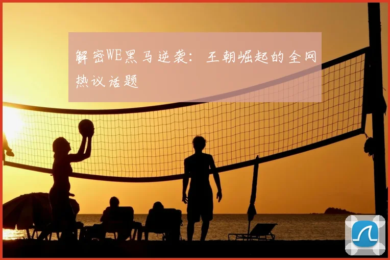 解密WE黑马逆袭:王朝崛起的全网热议话题