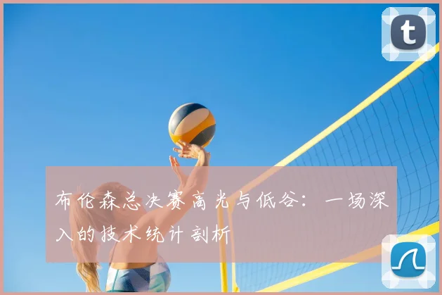 布伦森总决赛高光与低谷：一场深入的技术统计剖析