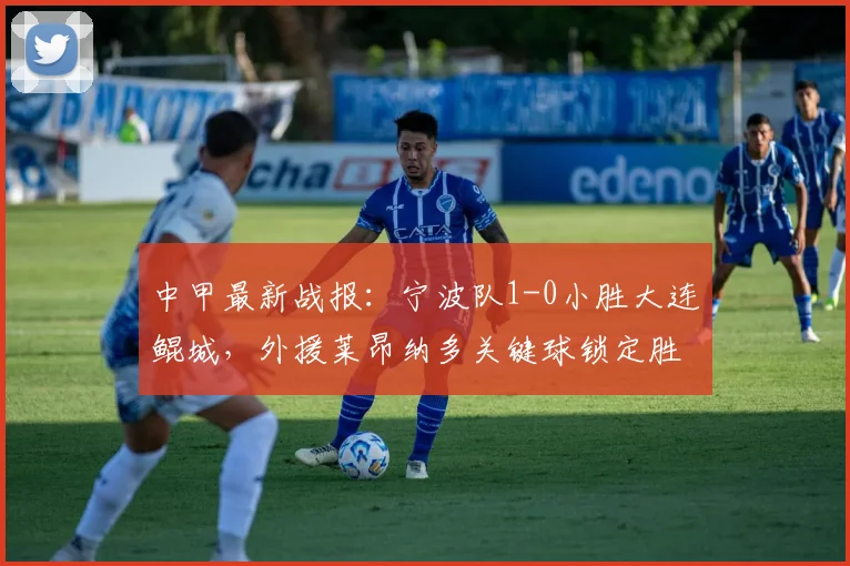 中甲最新战报：宁波队1-0小胜大连鲲城，外援莱昂纳多关键球锁定胜局，积分榜悄然生变