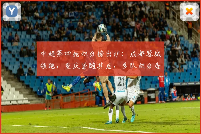 中超第四轮积分榜出炉：成都蓉城领跑，重庆紧随其后，多队积分告急，津门虎陷入困境