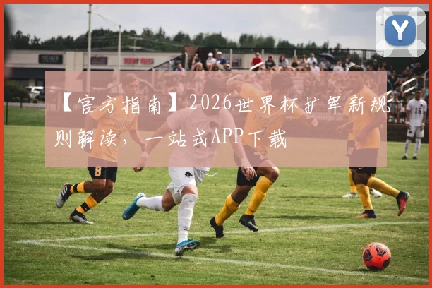 【官方指南】2026世界杯扩军新规则解读，一站式APP下载