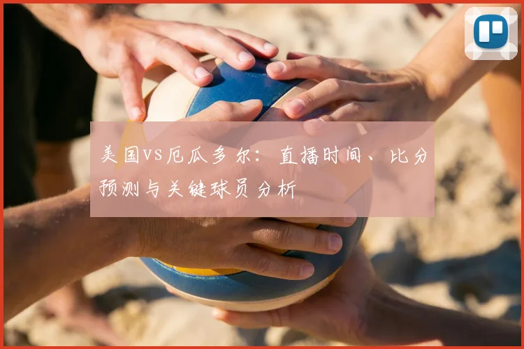 美国vs厄瓜多尔：直播时间、比分预测与关键球员分析