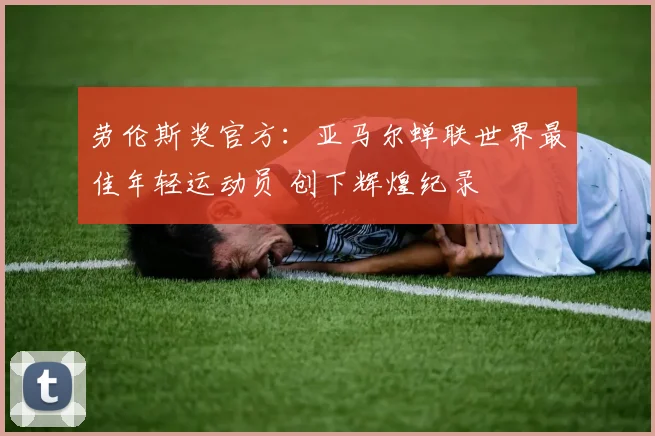 劳伦斯奖官方：亚马尔蝉联世界最佳年轻运动员 创下辉煌纪录