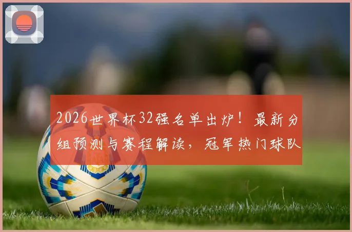 2026世界杯32强名单出炉!最新分组预测与赛程解读,冠军热门球队深度分析