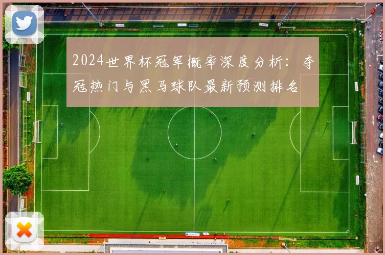 2024世界杯冠军概率深度分析：夺冠热门与黑马球队最新预测排名