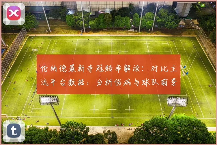 伦纳德最新夺冠赔率解读：对比主流平台数据，分析伤病与球队前景影响